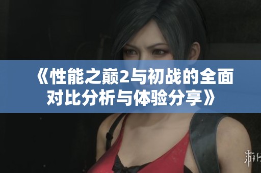 《性能之巅2与初战的全面对比分析与体验分享》