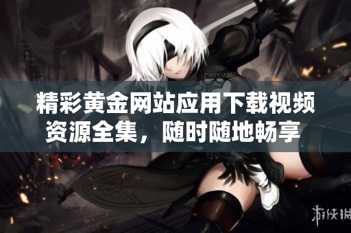 精彩黄金网站应用下载视频资源全集，随时随地畅享   