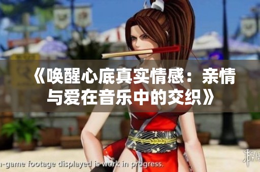 《唤醒心底真实情感：亲情与爱在音乐中的交织》