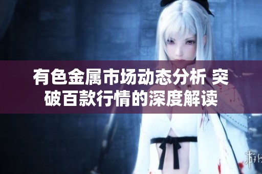 有色金属市场动态分析 突破百款行情的深度解读
