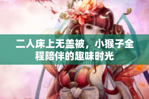 二人床上无盖被，小猴子全程陪伴的趣味时光