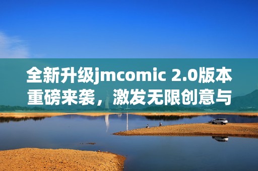 全新升级jmcomic 2.0版本重磅来袭，激发无限创意与乐趣