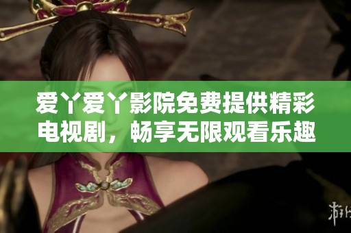 爱丫爱丫影院免费提供精彩电视剧，畅享无限观看乐趣