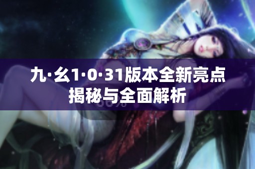 九·幺1·0·31版本全新亮点揭秘与全面解析