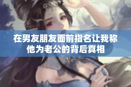 在男友朋友面前指名让我称他为老公的背后真相