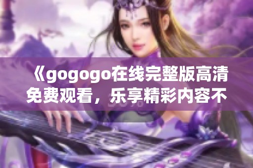 《gogogo在线完整版高清免费观看，乐享精彩内容不停歇》