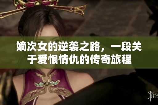 嫡次女的逆袭之路，一段关于爱恨情仇的传奇旅程