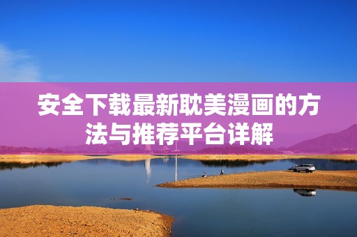 安全下载最新耽美漫画的方法与推荐平台详解