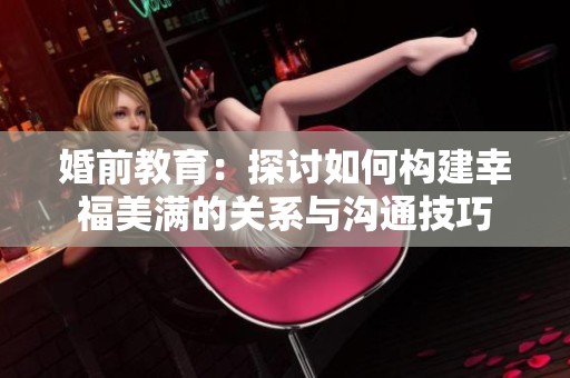 婚前教育：探讨如何构建幸福美满的关系与沟通技巧