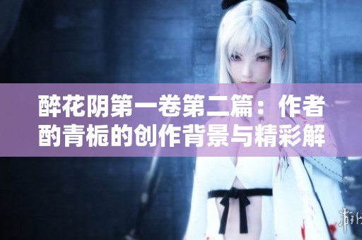 醉花阴第一卷第二篇：作者酌青栀的创作背景与精彩解析