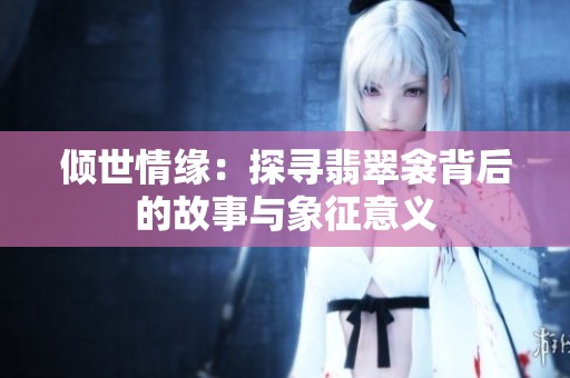 倾世情缘：探寻翡翠衾背后的故事与象征意义