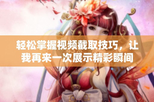 轻松掌握视频截取技巧，让我再来一次展示精彩瞬间