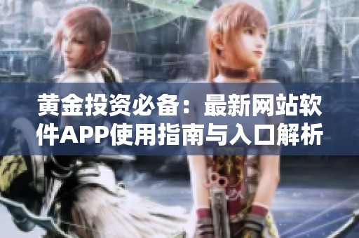 黄金投资必备：最新网站软件APP使用指南与入口解析