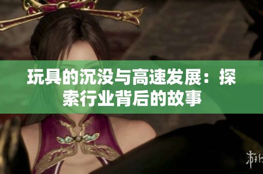 玩具的沉没与高速发展：探索行业背后的故事