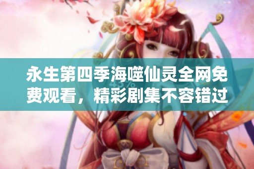 永生第四季海噬仙灵全网免费观看，精彩剧集不容错过
