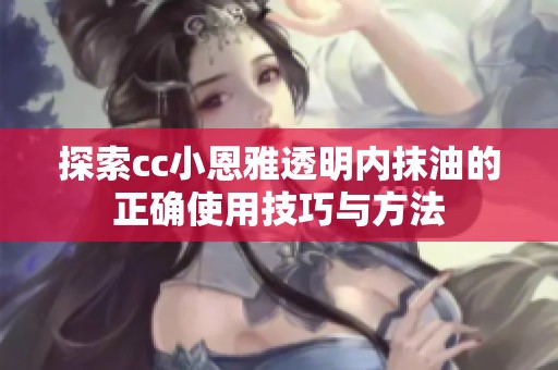探索cc小恩雅透明内抹油的正确使用技巧与方法