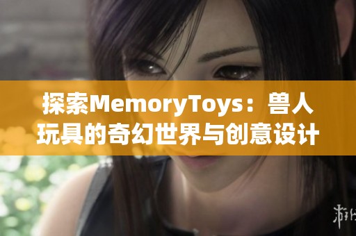 探索MemoryToys：兽人玩具的奇幻世界与创意设计