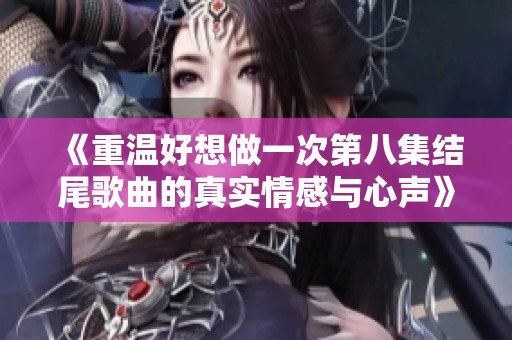 《重温好想做一次第八集结尾歌曲的真实情感与心声》