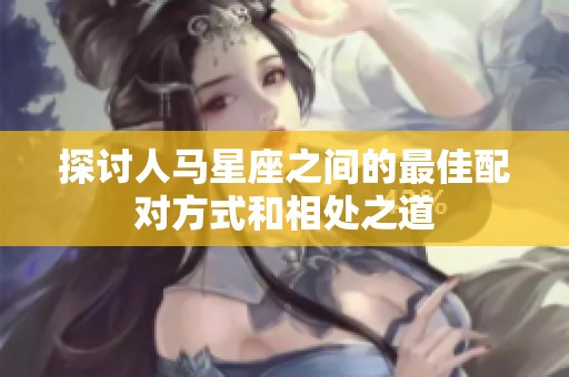 探讨人马星座之间的最佳配对方式和相处之道