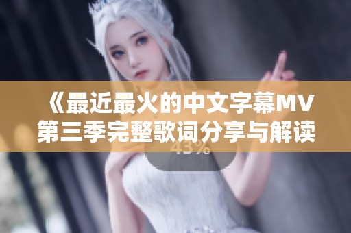 《最近最火的中文字幕MV第三季完整歌词分享与解读》