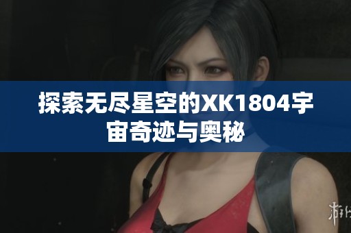 探索无尽星空的XK1804宇宙奇迹与奥秘