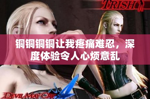 铜铜铜铜让我疼痛难忍，深度体验令人心烦意乱