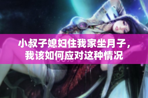 小叔子媳妇住我家坐月子，我该如何应对这种情况