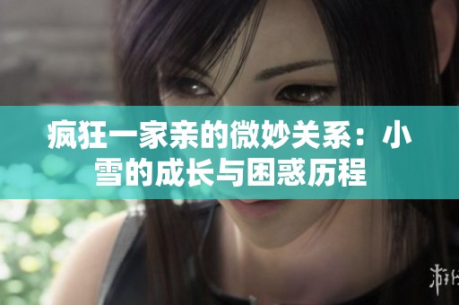 疯狂一家亲的微妙关系：小雪的成长与困惑历程