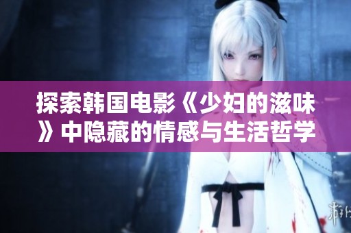 探索韩国电影《少妇的滋味》中隐藏的情感与生活哲学