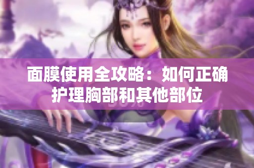 面膜使用全攻略：如何正确护理胸部和其他部位