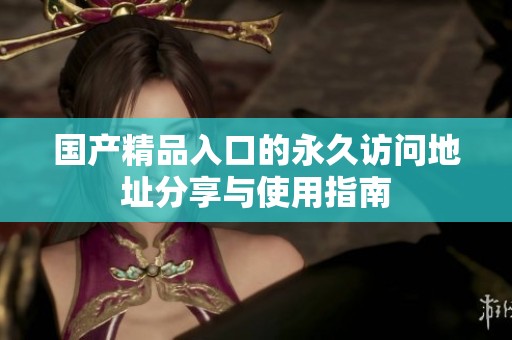 国产精品入口的永久访问地址分享与使用指南
