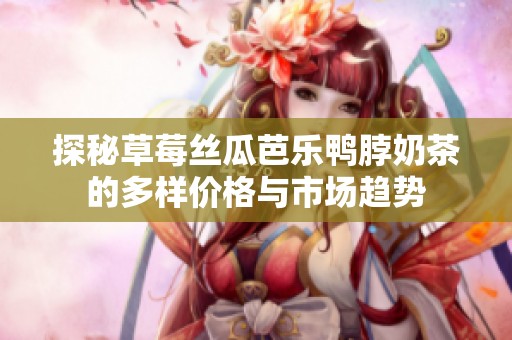 探秘草莓丝瓜芭乐鸭脖奶茶的多样价格与市场趋势