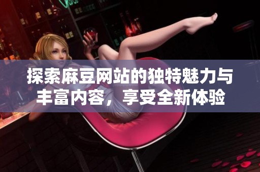 探索麻豆网站的独特魅力与丰富内容，享受全新体验