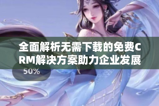 全面解析无需下载的免费CRM解决方案助力企业发展