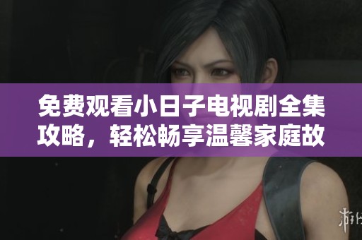 免费观看小日子电视剧全集攻略，轻松畅享温馨家庭故事