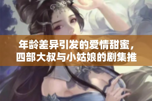 年龄差异引发的爱情甜蜜，四部大叔与小姑娘的剧集推荐