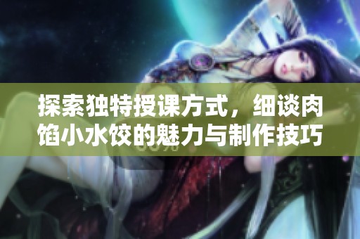 探索独特授课方式，细谈肉馅小水饺的魅力与制作技巧