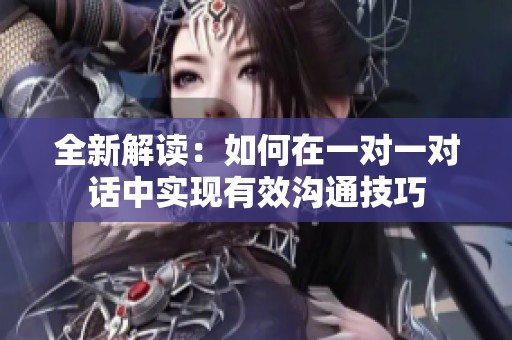 全新解读：如何在一对一对话中实现有效沟通技巧