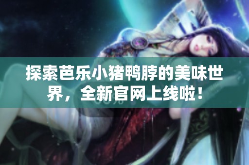探索芭乐小猪鸭脖的美味世界，全新官网上线啦！