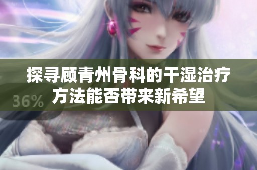 探寻顾青州骨科的干湿治疗方法能否带来新希望
