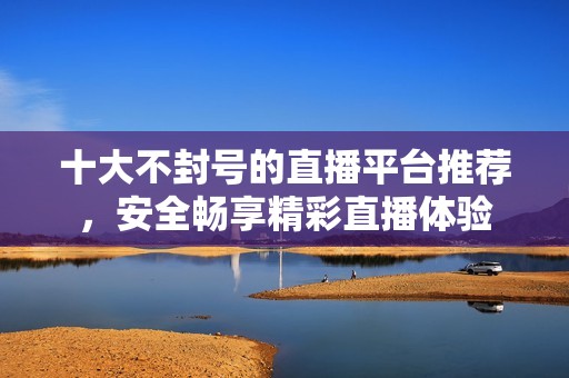 十大不封号的直播平台推荐，安全畅享精彩直播体验