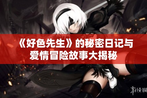 《好色先生》的秘密日记与爱情冒险故事大揭秘
