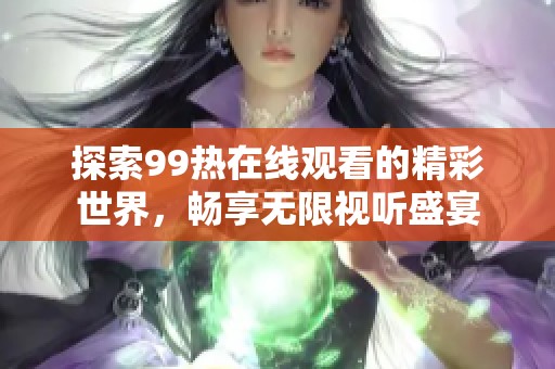 探索99热在线观看的精彩世界，畅享无限视听盛宴