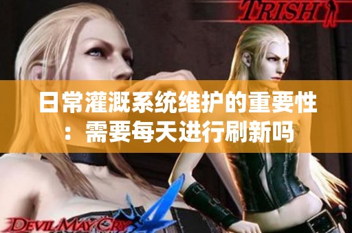 日常灌溉系统维护的重要性：需要每天进行刷新吗