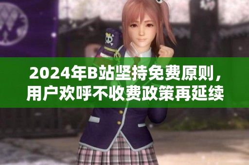 2024年B站坚持免费原则，用户欢呼不收费政策再延续