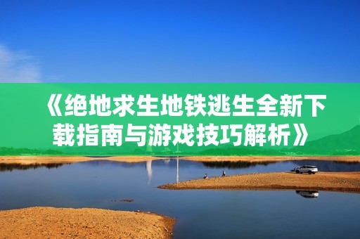 《绝地求生地铁逃生全新下载指南与游戏技巧解析》