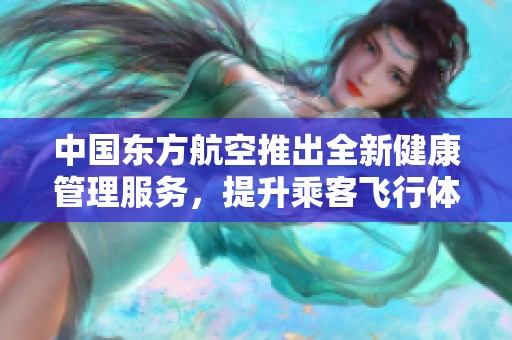 中国东方航空推出全新健康管理服务，提升乘客飞行体验