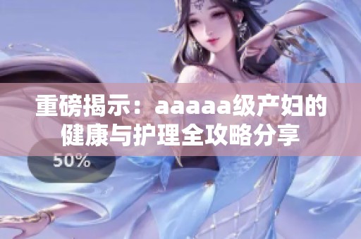 重磅揭示：aaaaa级产妇的健康与护理全攻略分享