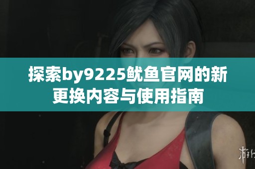探索by9225鱿鱼官网的新更换内容与使用指南