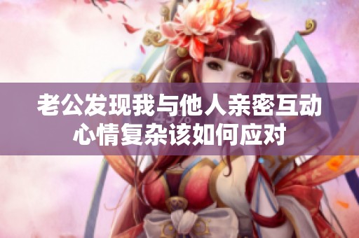 老公发现我与他人亲密互动心情复杂该如何应对